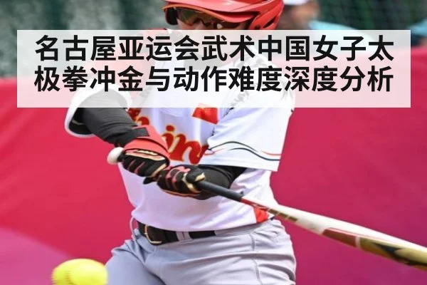 名古屋亚运会武术中国女子太极拳冲金与动作难度深度分析（c7c7.app）