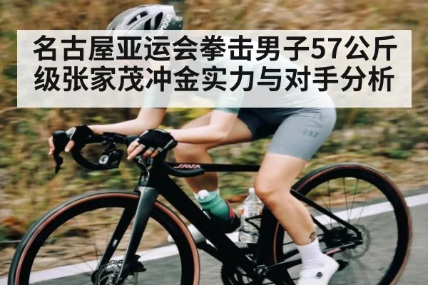 名古屋亚运会拳击男子57公斤级张家茂冲金实力与对手分析（c7c7.app）