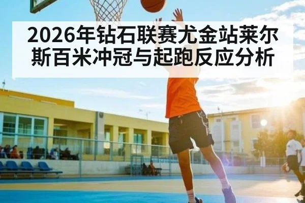 2026年钻石联赛尤金站莱尔斯百米冲冠与起跑反应分析（c7c7.app）