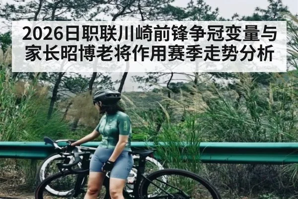 2026日职联川崎前锋争冠变量与家长昭博老将作用赛季走势分析（c7c7.app）